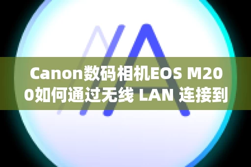 Canon数码相机EOS M200如何通过无线 LAN 连接到平板设备（Wi-Fi 功能）(EOS Remote)