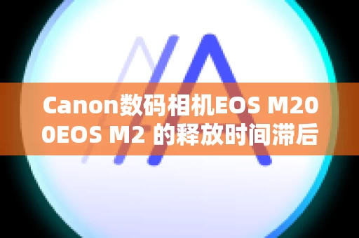 Canon数码相机EOS M200EOS M2 的释放时间滞后 