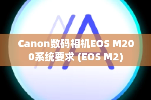Canon数码相机EOS M200系统要求 (EOS M2)