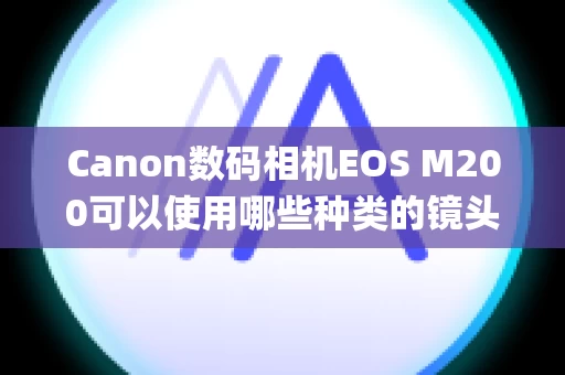 Canon数码相机EOS M200可以使用哪些种类的镜头？(可换镜头便携系统相机)
