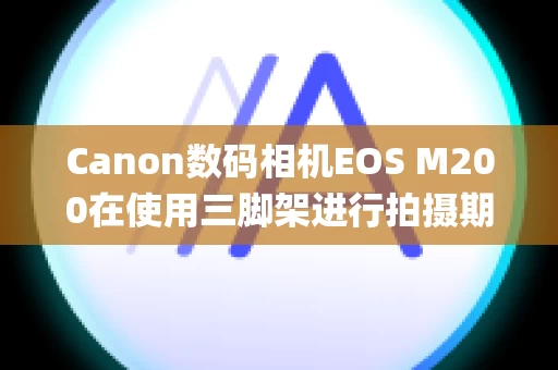 Canon数码相机EOS M200在使用三脚架进行拍摄期间保持相机稳定 (可换镜头便携系统相机)