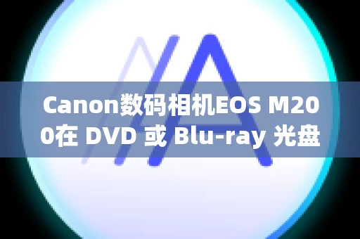 Canon数码相机EOS M200在 DVD 或 Blu-ray 光盘上保存短片