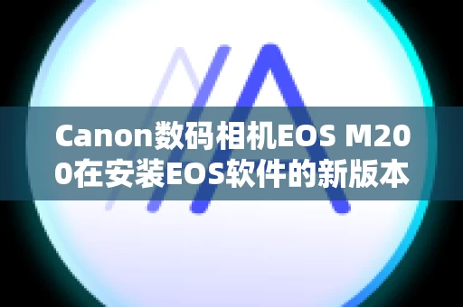 Canon数码相机EOS M200在安装EOS软件的新版本时，之前的版本会发生什么情况？