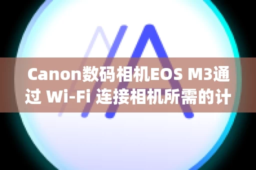 Canon数码相机EOS M3通过 Wi-Fi 连接相机所需的计算机环境 (EOS Utility 3.x) (可换镜头便携系统相机)