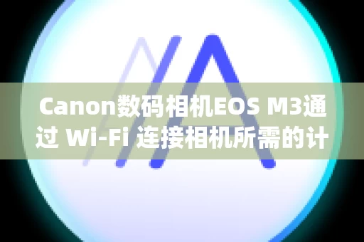 Canon数码相机EOS M3通过 Wi-Fi 连接相机所需的计算机环境 (CameraWindow DC)