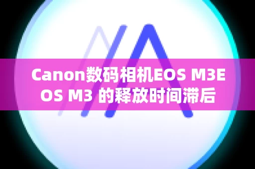 Canon数码相机EOS M3EOS M3 的释放时间滞后